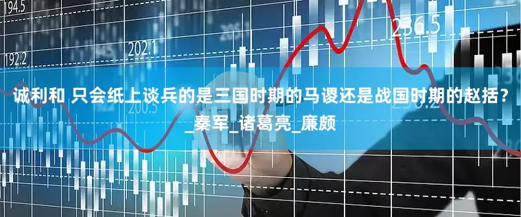 诚利和 只会纸上谈兵的是三国时期的马谡还是战国时期的赵括？_秦军_诸葛亮_廉颇