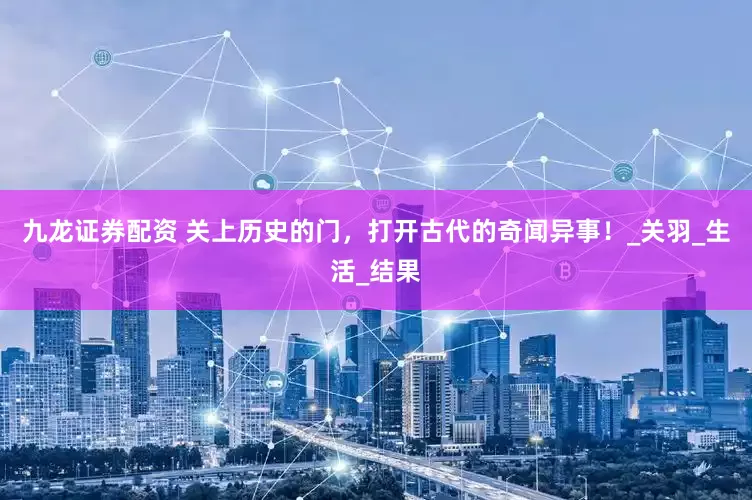 九龙证券配资 关上历史的门，打开古代的奇闻异事！_关羽_生活_结果