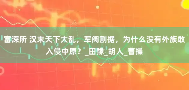 富深所 汉末天下大乱，军阀割据，为什么没有外族敢入侵中原？_田豫_胡人_曹操