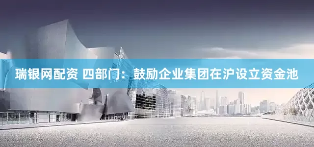瑞银网配资 四部门：鼓励企业集团在沪设立资金池