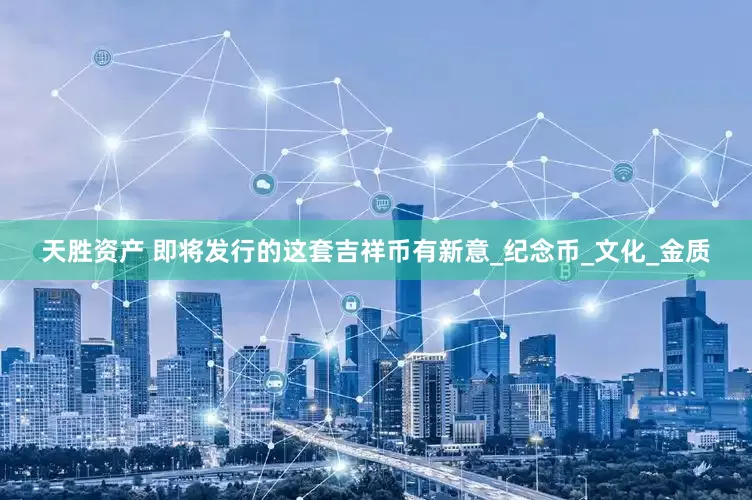 天胜资产 即将发行的这套吉祥币有新意_纪念币_文化_金质