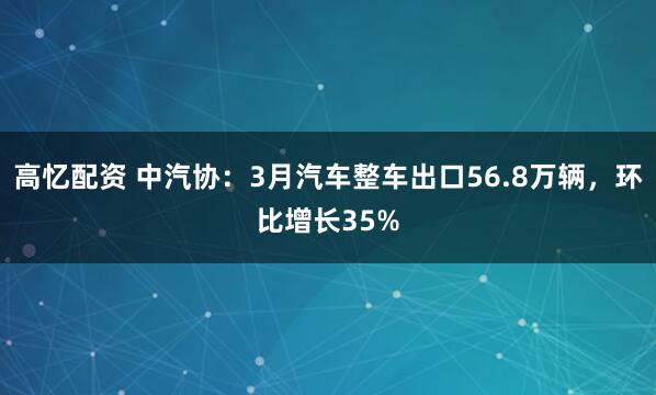 高忆配资 中汽协：3月汽车整车出口56.8万辆，环比增长35%