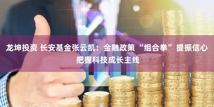 龙坤投资 长安基金张云凯：金融政策 “组合拳” 提振信心 把握科技成长主线