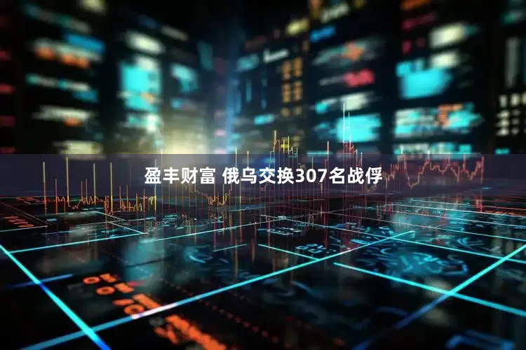 盈丰财富 俄乌交换307名战俘