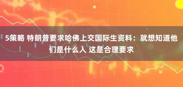 5策略 特朗普要求哈佛上交国际生资料：就想知道他们是什么人 这是合理要求