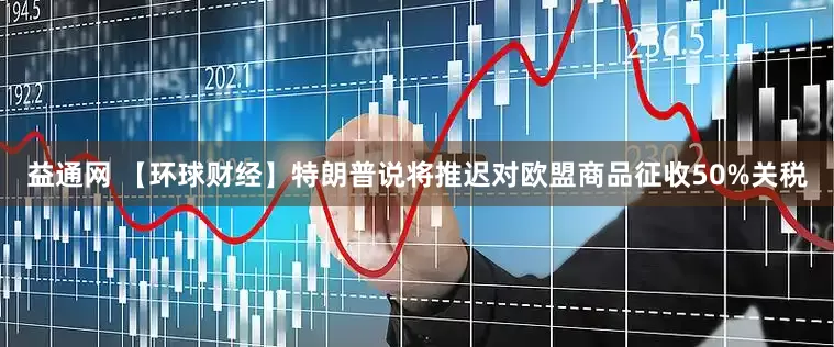 益通网 【环球财经】特朗普说将推迟对欧盟商品征收50%关税