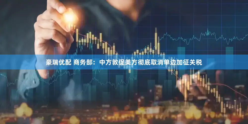 豪瑞优配 商务部：中方敦促美方彻底取消单边加征关税