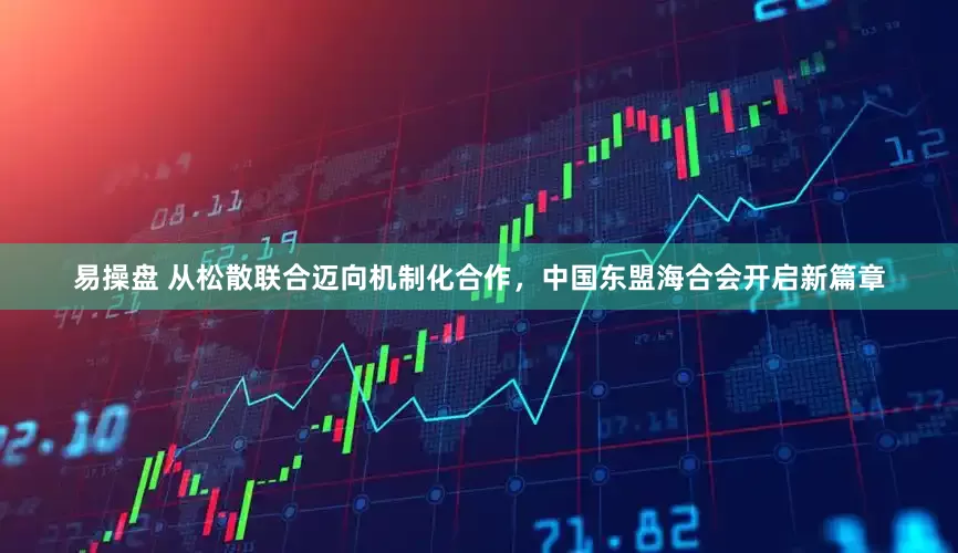 易操盘 从松散联合迈向机制化合作，中国东盟海合会开启新篇章