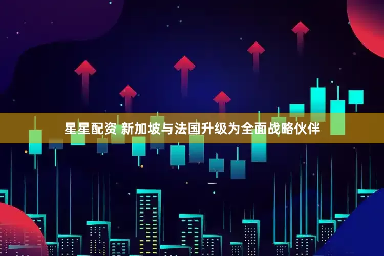 星星配资 新加坡与法国升级为全面战略伙伴