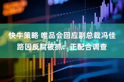 快牛策略 唯品会回应副总裁冯佳路因反腐被抓：正配合调查