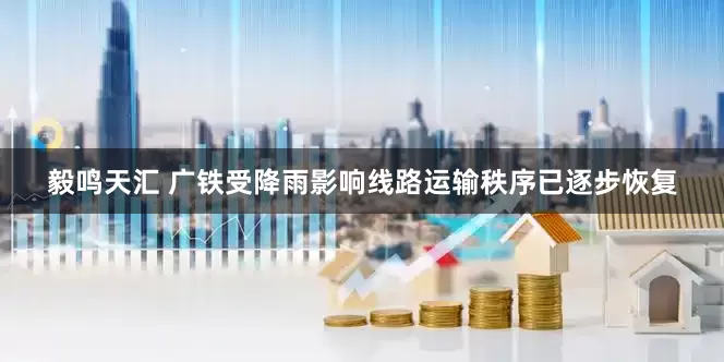 毅鸣天汇 广铁受降雨影响线路运输秩序已逐步恢复