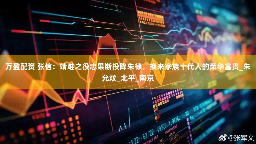 万盈配资 张信：靖难之役忠果断投降朱棣，换来家族十代人的荣华富贵_朱允炆_北平_南京
