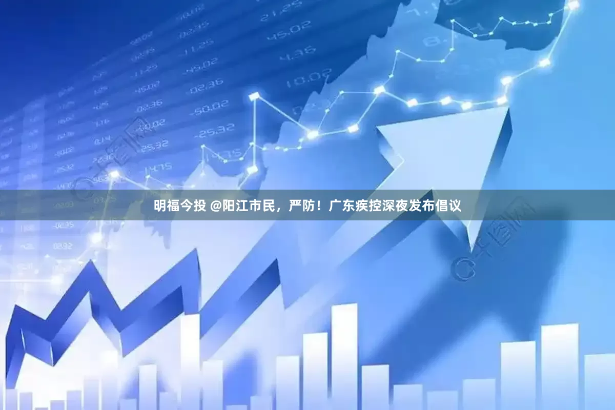 明福今投 @阳江市民，严防！广东疾控深夜发布倡议