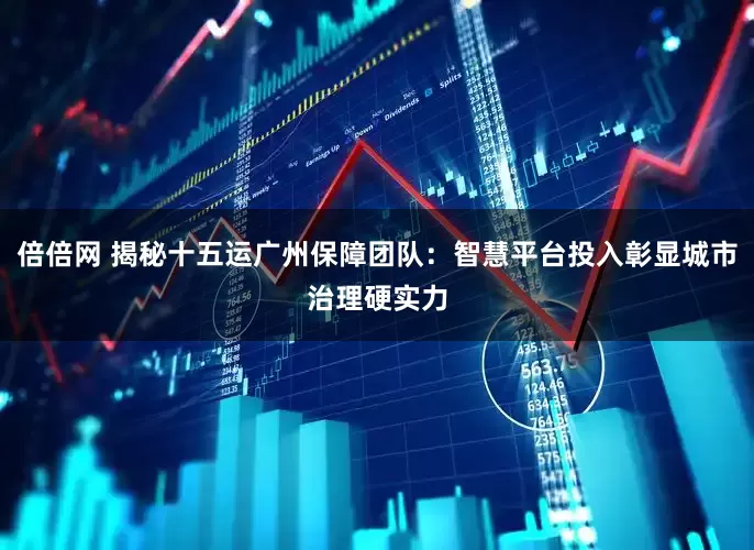 倍倍网 揭秘十五运广州保障团队：智慧平台投入彰显城市治理硬实力