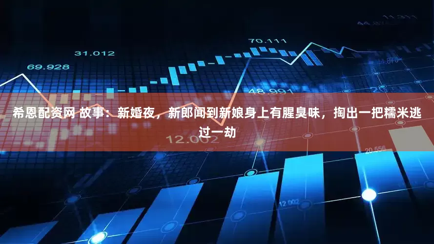 希恩配资网 故事：新婚夜，新郎闻到新娘身上有腥臭味，掏出一把糯米逃过一劫