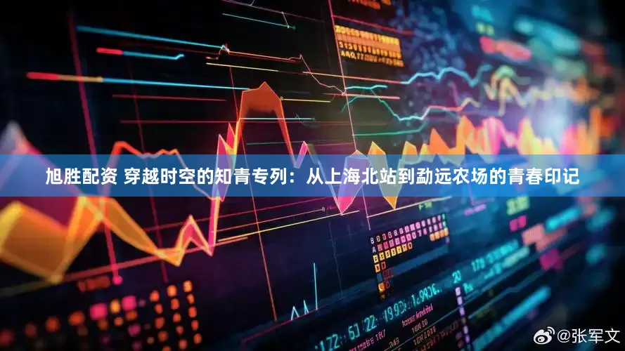 旭胜配资 穿越时空的知青专列：从上海北站到勐远农场的青春印记