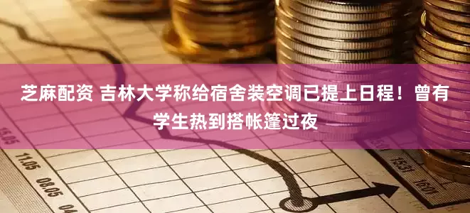 芝麻配资 吉林大学称给宿舍装空调已提上日程！曾有学生热到搭帐篷过夜