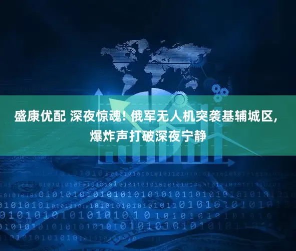 盛康优配 深夜惊魂! 俄军无人机突袭基辅城区, 爆炸声打破深夜宁静
