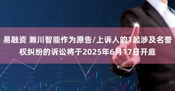 易融资 瀚川智能作为原告/上诉人的1起涉及名誉权纠纷的诉讼将于2025年6月17日开庭