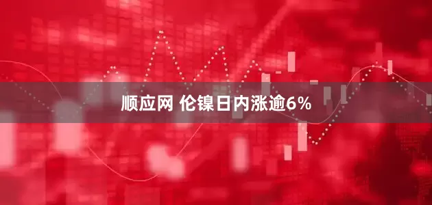 顺应网 伦镍日内涨逾6%