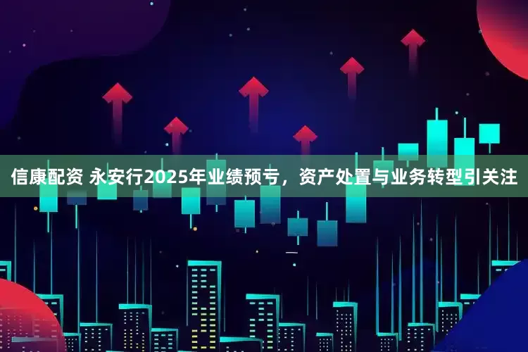信康配资 永安行2025年业绩预亏，资产处置与业务转型引关注
