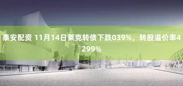 泰安配资 11月14日莱克转债下跌039%，转股溢价率4299%
