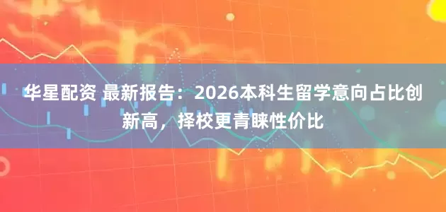 华星配资 最新报告：2026本科生留学意向占比创新高，择校更青睐性价比