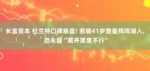 长富资本 杜兰特口碑崩盘! 若输41岁詹皇残阵湖人, 恐永留“离开库里不行”