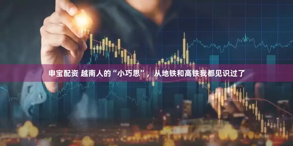 申宝配资 越南人的“小巧思”，从地铁和高铁我都见识过了